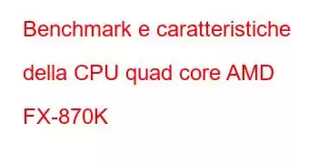 Benchmark e caratteristiche della CPU quad core AMD FX-870K