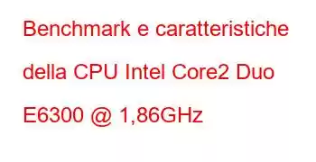 Benchmark e caratteristiche della CPU Intel Core2 Duo E6300 @ 1,86GHz