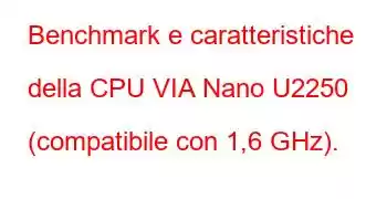 Benchmark e caratteristiche della CPU VIA Nano U2250 (compatibile con 1,6 GHz).