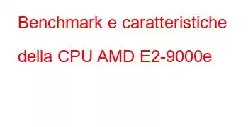 Benchmark e caratteristiche della CPU AMD E2-9000e