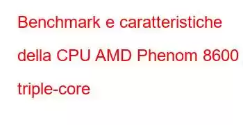 Benchmark e caratteristiche della CPU AMD Phenom 8600 triple-core