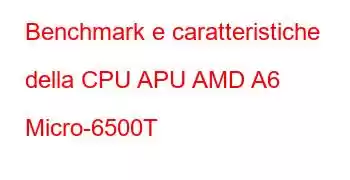 Benchmark e caratteristiche della CPU APU AMD A6 Micro-6500T