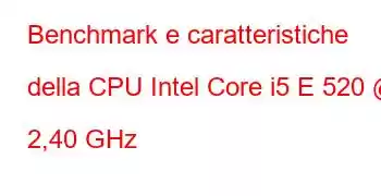 Benchmark e caratteristiche della CPU Intel Core i5 E 520 @ 2,40 GHz