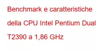 Benchmark e caratteristiche della CPU Intel Pentium Dual T2390 a 1,86 GHz