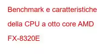 Benchmark e caratteristiche della CPU a otto core AMD FX-8320E