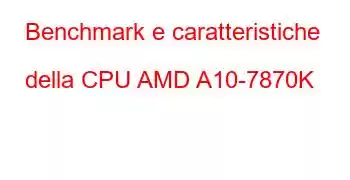 Benchmark e caratteristiche della CPU AMD A10-7870K