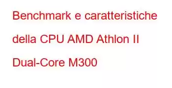 Benchmark e caratteristiche della CPU AMD Athlon II Dual-Core M300