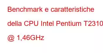 Benchmark e caratteristiche della CPU Intel Pentium T2310 @ 1,46GHz