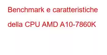 Benchmark e caratteristiche della CPU AMD A10-7860K