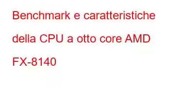 Benchmark e caratteristiche della CPU a otto core AMD FX-8140