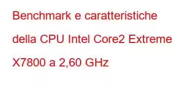 Benchmark e caratteristiche della CPU Intel Core2 Extreme X7800 a 2,60 GHz