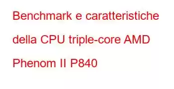 Benchmark e caratteristiche della CPU triple-core AMD Phenom II P840