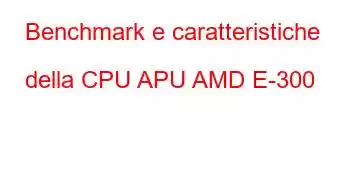 Benchmark e caratteristiche della CPU APU AMD E-300