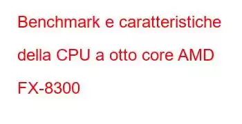 Benchmark e caratteristiche della CPU a otto core AMD FX-8300