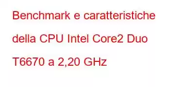 Benchmark e caratteristiche della CPU Intel Core2 Duo T6670 a 2,20 GHz