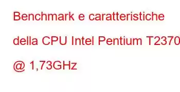 Benchmark e caratteristiche della CPU Intel Pentium T2370 @ 1,73GHz