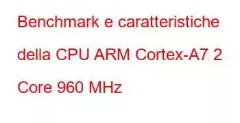 Benchmark e caratteristiche della CPU ARM Cortex-A7 2 Core 960 MHz