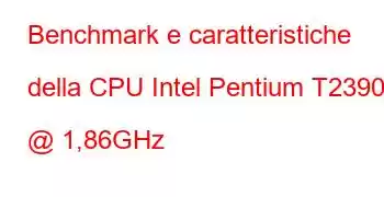 Benchmark e caratteristiche della CPU Intel Pentium T2390 @ 1,86GHz