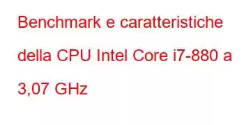 Benchmark e caratteristiche della CPU Intel Core i7-880 a 3,07 GHz