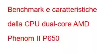 Benchmark e caratteristiche della CPU dual-core AMD Phenom II P650